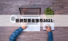 稳健型基金推荐2021的简单介绍